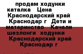 продам ходунки каталка › Цена ­ 1 500 - Краснодарский край, Краснодар г. Дети и материнство » Качели, шезлонги, ходунки   . Краснодарский край,Краснодар г.